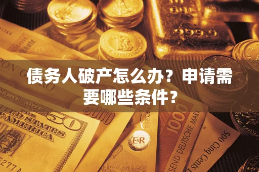 武汉债务人破产怎么办？申请需要哪些条件？